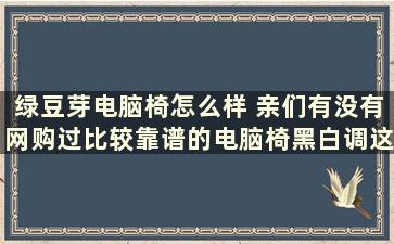 绿豆芽电脑椅怎么样 亲们有没有网购过比较靠谱的电脑椅黑白调这个品牌怎么样